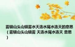 雾锁山头山锁雾水天连水尾水连天的意思（雾锁山头山锁雾 天连水尾水连天 意思）