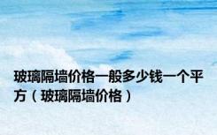 玻璃隔墙价格一般多少钱一个平方（玻璃隔墙价格）