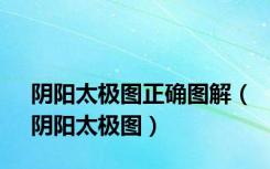 阴阳太极图正确图解（阴阳太极图）