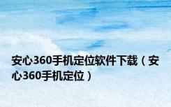 安心360手机定位软件下载（安心360手机定位）
