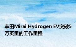 丰田Mirai Hydrogen EV突破5万英里的工作里程 