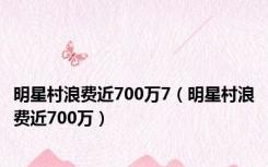 明星村浪费近700万7（明星村浪费近700万）