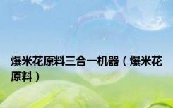 爆米花原料三合一机器（爆米花原料）
