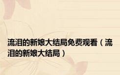 流泪的新娘大结局免费观看（流泪的新娘大结局）