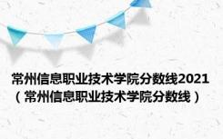 常州信息职业技术学院分数线2021（常州信息职业技术学院分数线）