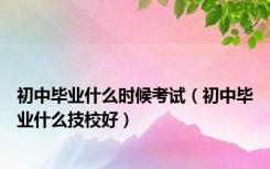 初中毕业什么时候考试（初中毕业什么技校好）