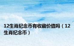 12生肖纪念币有收藏价值吗（12生肖纪念币）