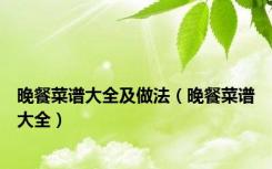 晚餐菜谱大全及做法（晚餐菜谱大全）