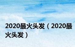2020最火头发（2020最火头发）