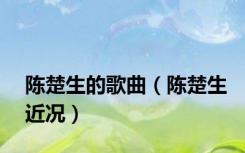 陈楚生的歌曲（陈楚生近况）