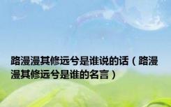 路漫漫其修远兮是谁说的话（路漫漫其修远兮是谁的名言）