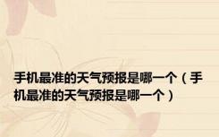 手机最准的天气预报是哪一个（手机最准的天气预报是哪一个）