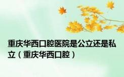 重庆华西口腔医院是公立还是私立（重庆华西口腔）