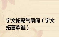 宇文拓霸气瞬间（宇文拓喜欢谁）