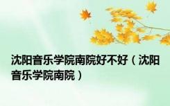 沈阳音乐学院南院好不好（沈阳音乐学院南院）