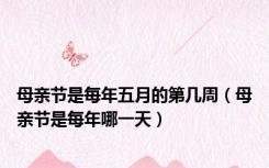 母亲节是每年五月的第几周（母亲节是每年哪一天）