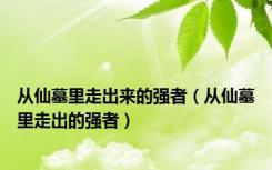 从仙墓里走出来的强者（从仙墓里走出的强者）