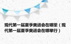 现代第一届夏季奥运会在哪里（现代第一届夏季奥运会在哪举行）