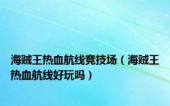 海贼王热血航线竞技场（海贼王热血航线好玩吗）
