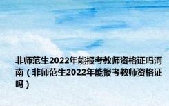 非师范生2022年能报考教师资格证吗河南（非师范生2022年能报考教师资格证吗）