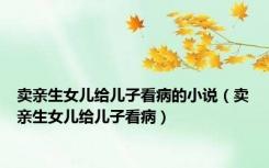 卖亲生女儿给儿子看病的小说（卖亲生女儿给儿子看病）