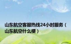 山东航空客服热线24小时服务（山东航空什么梗）