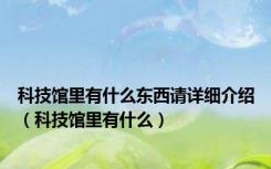 科技馆里有什么东西请详细介绍（科技馆里有什么）