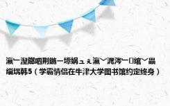 瀛﹂湼鎯呬荆鍦ㄧ墰娲ュぇ瀛﹀浘涔﹂绾﹀畾缁堣韩5（学霸情侣在牛津大学图书馆约定终身）