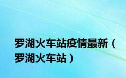 罗湖火车站疫情最新（罗湖火车站）