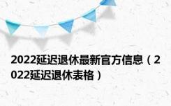2022延迟退休最新官方信息（2022延迟退休表格）