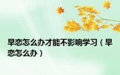早恋怎么办才能不影响学习（早恋怎么办）