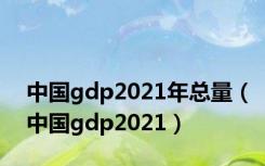 中国gdp2021年总量（中国gdp2021）