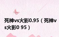 死神vs火影0.95（死神vs火影0 95）