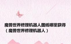 魔兽世界修理机器人图纸哪里获得（魔兽世界修理机器人）