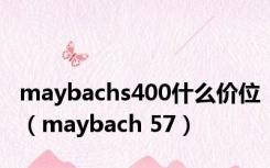 maybachs400什么价位（maybach 57）