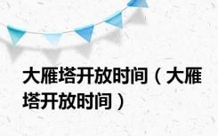 大雁塔开放时间（大雁塔开放时间）