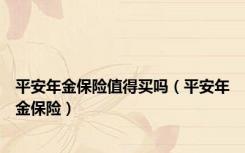 平安年金保险值得买吗（平安年金保险）