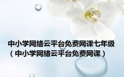 中小学网络云平台免费网课七年级（中小学网络云平台免费网课）