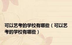 可以艺考的学校有哪些（可以艺考的学校有哪些）