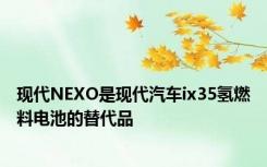 现代NEXO是现代汽车ix35氢燃料电池的替代品