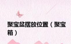 聚宝盆摆放位置（聚宝箱）