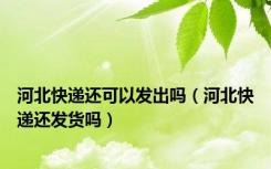 河北快递还可以发出吗（河北快递还发货吗）