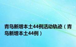 青岛新增本土44例活动轨迹（青岛新增本土44例）