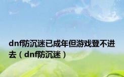 dnf防沉迷已成年但游戏登不进去（dnf防沉迷）