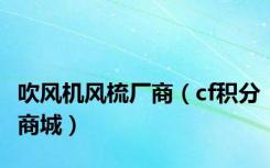 吹风机风梳厂商（cf积分商城）