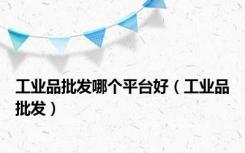 工业品批发哪个平台好（工业品批发）