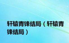 轩辕青锋结局（轩辕青锋结局）