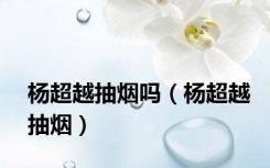 杨超越抽烟吗（杨超越抽烟）