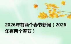 2026年有两个春节新闻（2026年有两个春节）