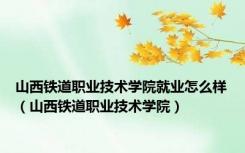 山西铁道职业技术学院就业怎么样（山西铁道职业技术学院）